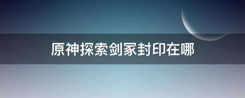 原神探索剑冢封印在哪 原神探索剑冢的封印三个地方在哪儿