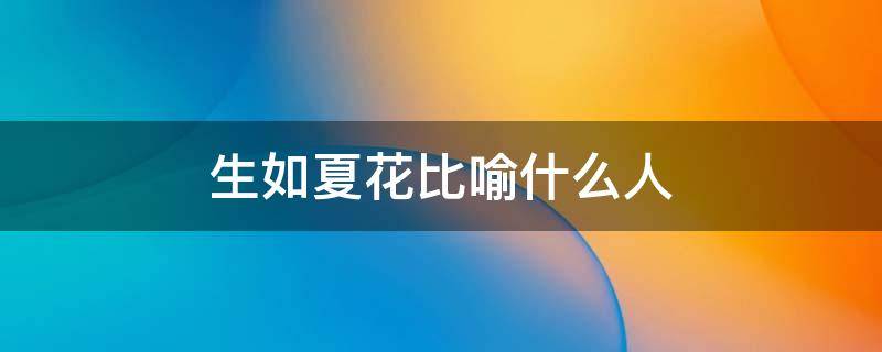 生如夏花比喻什么人 生如夏花是形容