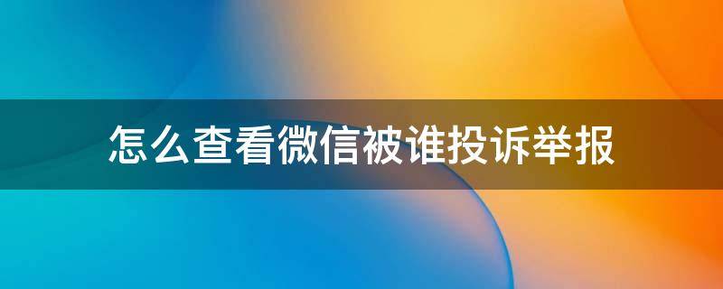 怎么查看微信被谁投诉举报 微信如何查看举报投诉的人