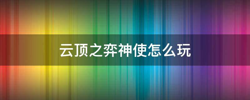 云顶之弈神使怎么玩 云顶之弈四神使怎么玩