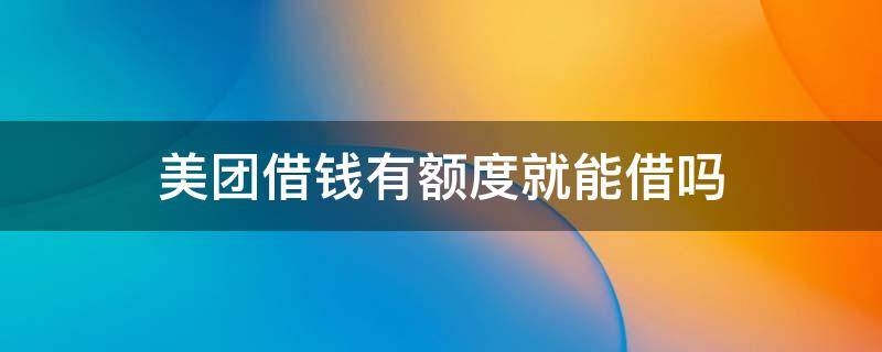 美团借钱有额度就能借吗 美团借钱有额度就可以借吗