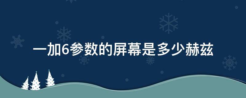 一加6参数的屏幕是多少赫兹（一加6t多少赫兹的屏幕）