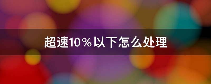 超速10％以下怎么处理（货车超速10%以下怎么处理）