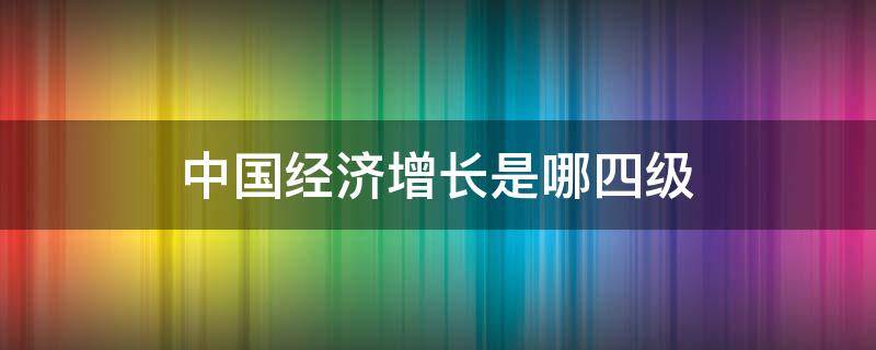 中国经济增长是哪四级（中国经济发展四级）