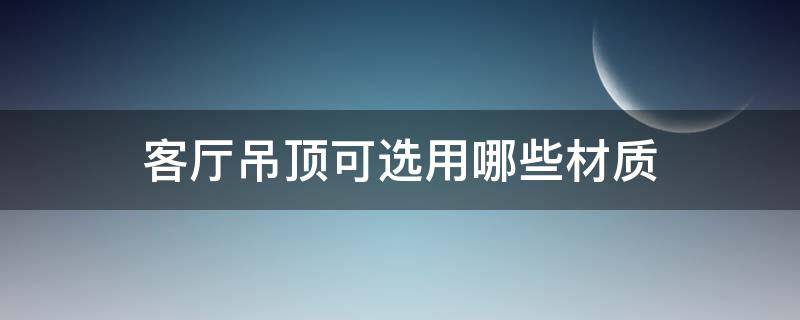 客厅吊顶可选用哪些材质 吊顶材质都有哪些