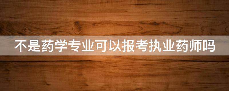 不是药学专业可以报考执业药师吗 药师资格证报考条件2024年