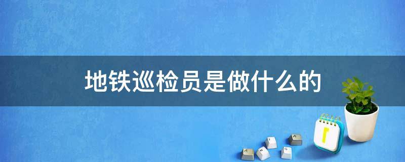 地铁巡检员是做什么的（地铁巡检员是干什么工作的）