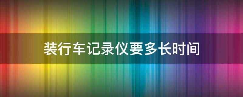 装行车记录仪要多长时间 装行车记录仪一般多长时间