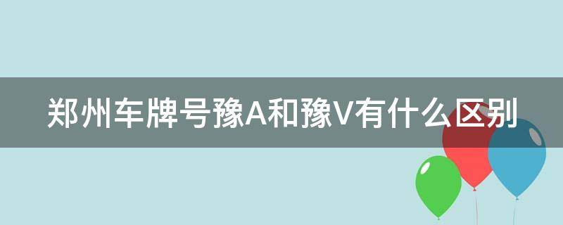 郑州车牌号豫A和豫V有什么区别（郑州车牌豫v与豫a）