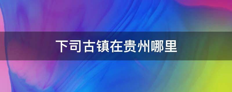 下司古镇在贵州哪里 贵州下司古镇旅游攻略