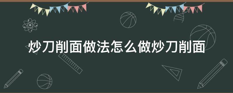 炒刀削面做法怎么做炒刀削面（炒刀削面怎样做）