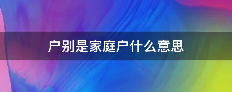 户别是家庭户什么意思（户别是家庭户什么意思家庭户口是什么意思）