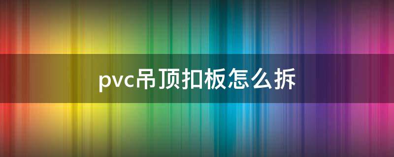pvc吊顶扣板怎么拆 吊顶的pvc板怎么拆