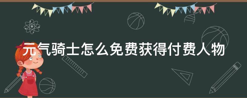 元气骑士怎么免费获得付费人物 元气骑士怎么免费获得付费人物和皮肤