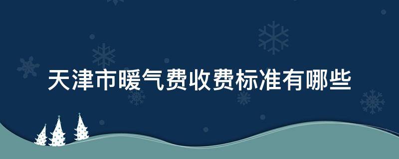 天津市暖气费收费标准有哪些（天津市暖气收费标准是多少钱）