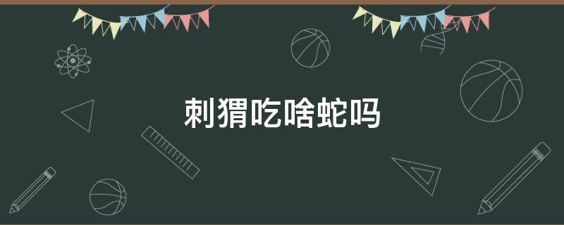 刺猬吃啥蛇吗 蛇吃刺猬吗?