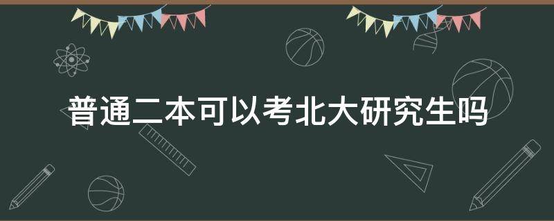 普通二本可以考北大研究生吗（普通二本能考北大研究生吗）