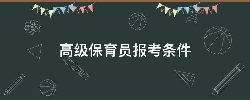 高级保育员报考条件 高级保育员报考条件最新