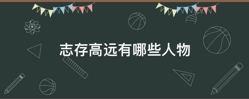 志存高远有哪些人物 志存高远的主要人物是谁