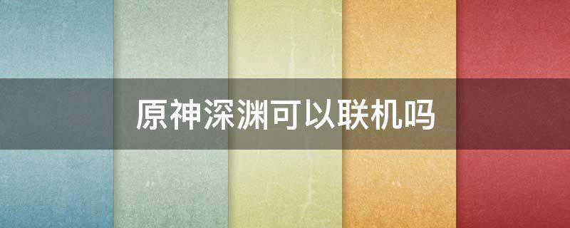 原神深渊可以联机吗 原神能联机打深渊吗