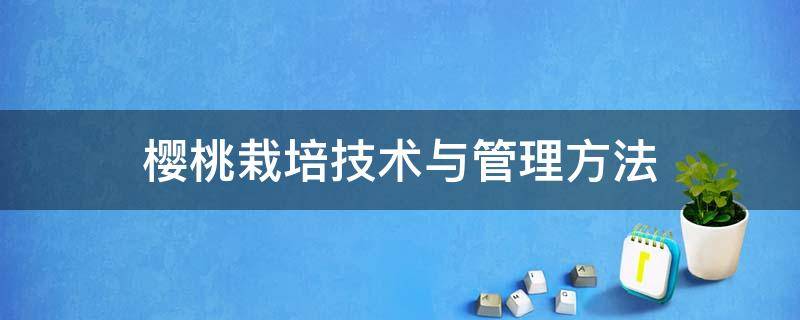 樱桃栽培技术与管理方法（樱桃栽培技术要点）