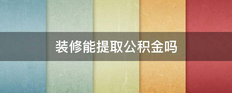 装修能提取公积金吗（房屋装修能提取公积金吗）