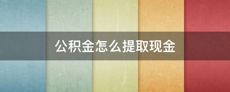 公积金怎么提取现金（江苏公积金怎么提取现金）