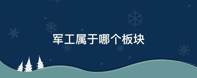 军工属于哪个板块 军工板块是干什么的