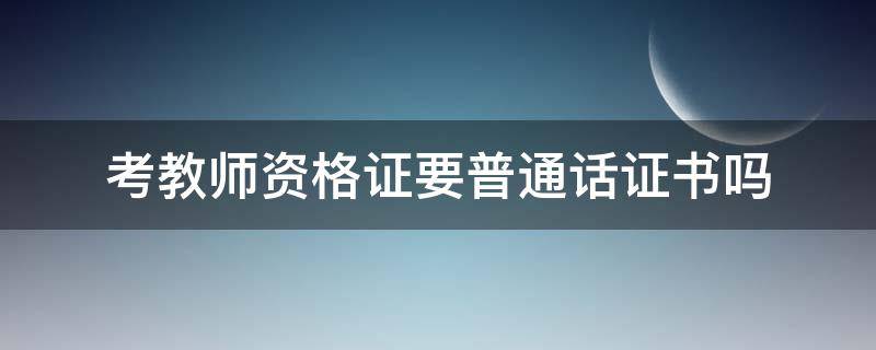 考教师资格证要普通话证书吗 考教师资格证需要普通话证书吗