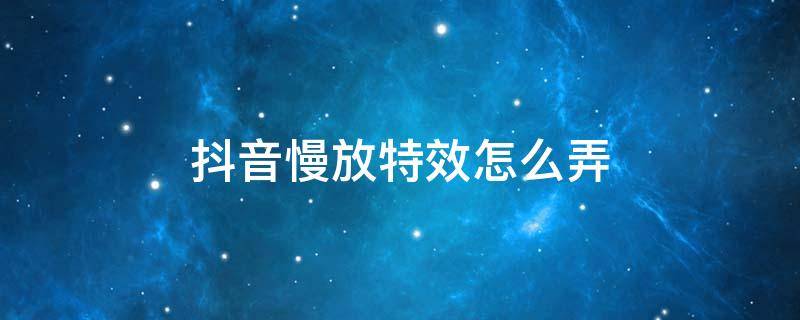 抖音慢放特效怎么弄 抖音里面的慢放特效怎么弄
