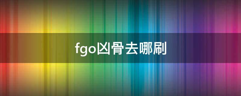 fgo凶骨去哪刷（fgo凶骨去哪刷最快2020）