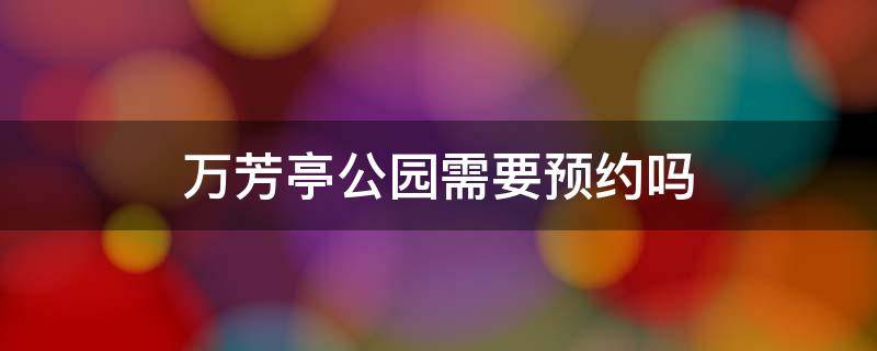 万芳亭公园需要预约吗 万芳亭公园开放时间