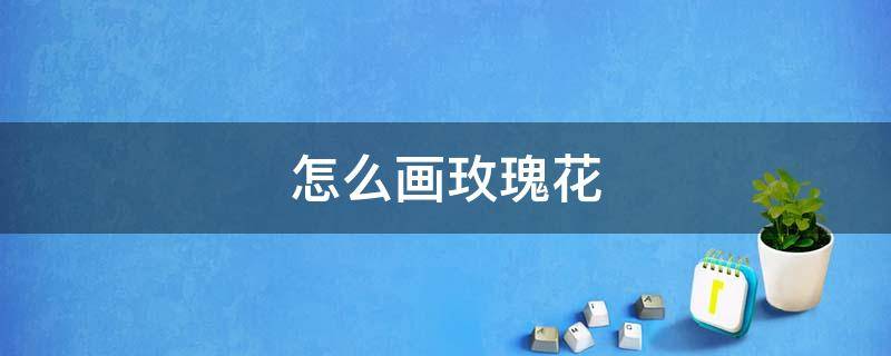 怎么画玫瑰花（怎么画玫瑰花 简笔画）