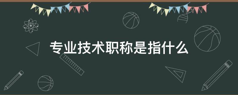 专业技术职称是指什么 专业技术职称是指什么护理