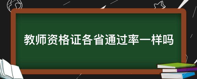 教师资格证各省通过率一样吗 教师资格证考试通过率是按省份来的吗