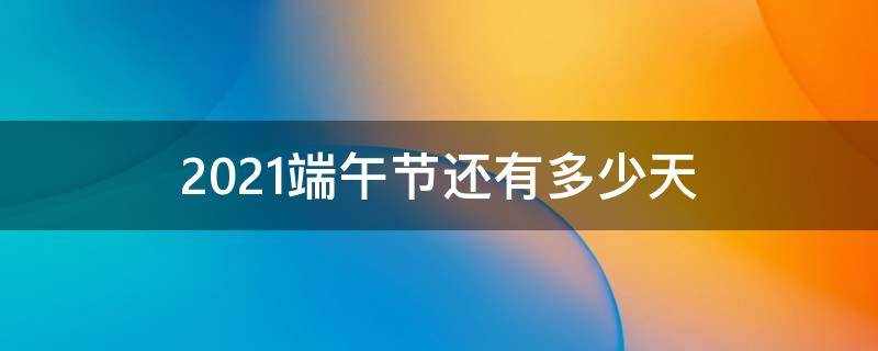 2021端午节还有多少天（2021年端午节）