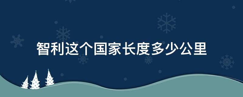 智利这个国家长度多少公里（智利多少平方公里）