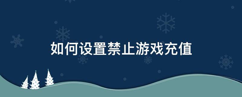 如何设置禁止游戏充值 如何设置禁止游戏充值qq