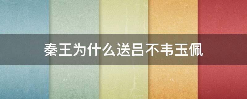 秦王为什么送吕不韦玉佩（秦王送玉佩给吕不韦）