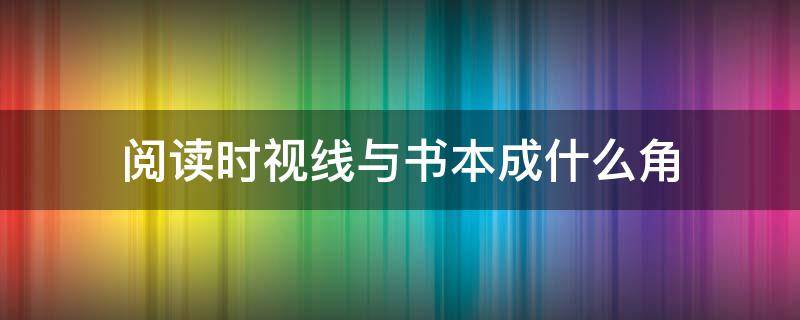 阅读时视线与书本成什么角 阅读时视线与书本成什么角度