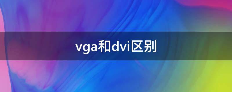 vga和dvi区别（vga和dvi区别大吗）