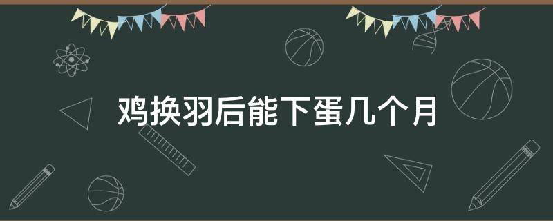 鸡换羽后能下蛋几个月 蛋鸡强制换羽后能产几个月蛋