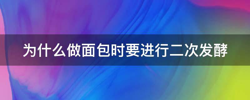 为什么做面包时要进行二次发酵（为什么做面包时要进行二次发酵处理）