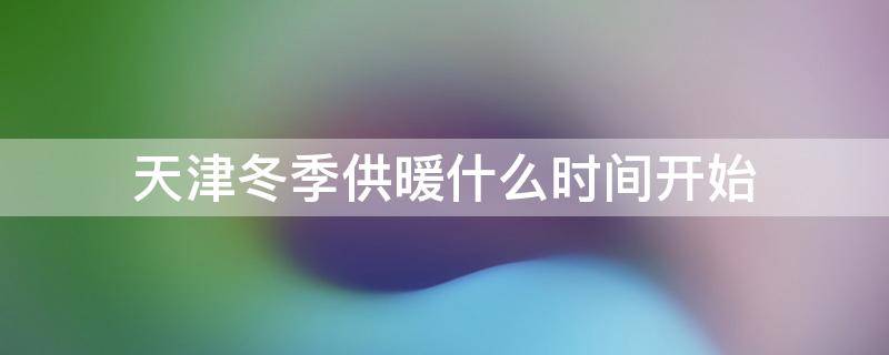 天津冬季供暖什么时间开始 天津供暖期多长时间