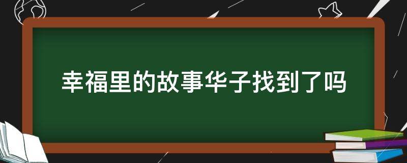 幸福里的故事华子找到了吗（幸福里的故事华子找到了没有）