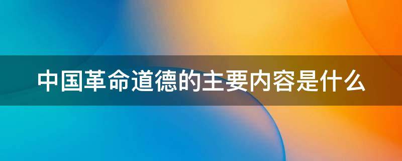 中国革命道德的主要内容是什么 中国革命道德的主要内容是什么?