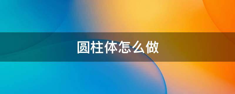 圆柱体怎么做 小学生圆柱体怎么做