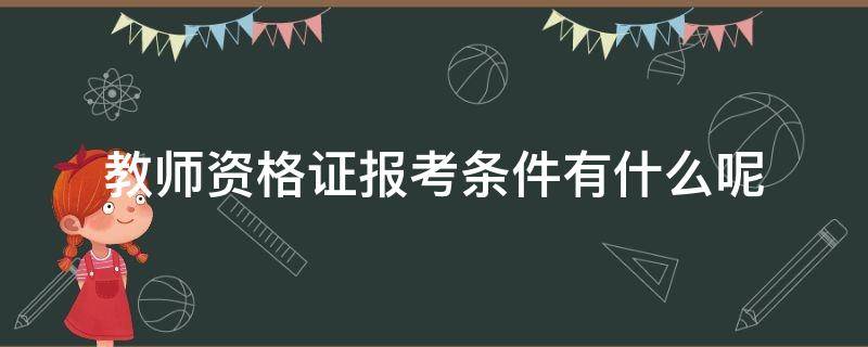 教师资格证报考条件有什么呢（教师资格证的报考条件有哪些）