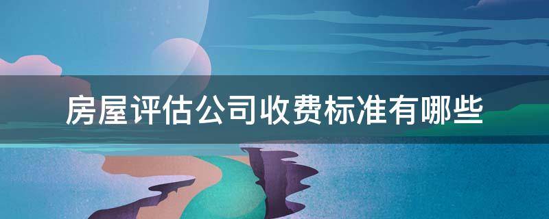房屋评估公司收费标准有哪些（房屋评估公司评估费怎么收取的）