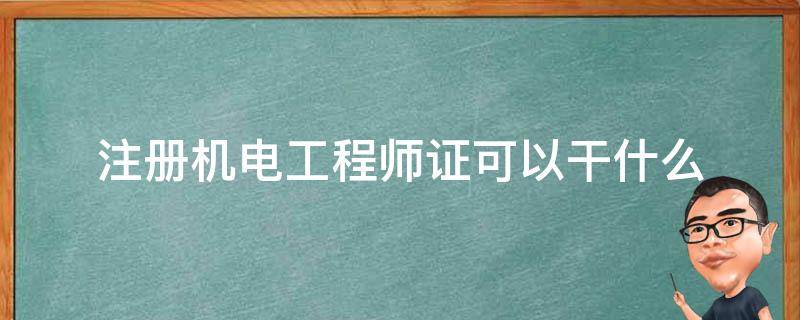 注册机电工程师证可以干什么（机电专业注册建造师证是什么）